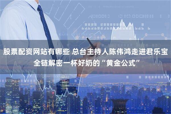 股票配资网站有哪些 总台主持人陈伟鸿走进君乐宝 全链解密一杯好奶的“黄金公式”