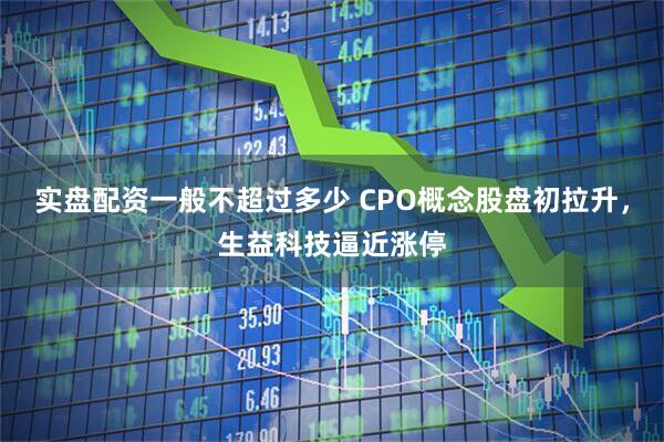 实盘配资一般不超过多少 CPO概念股盘初拉升，生益科技逼近涨停