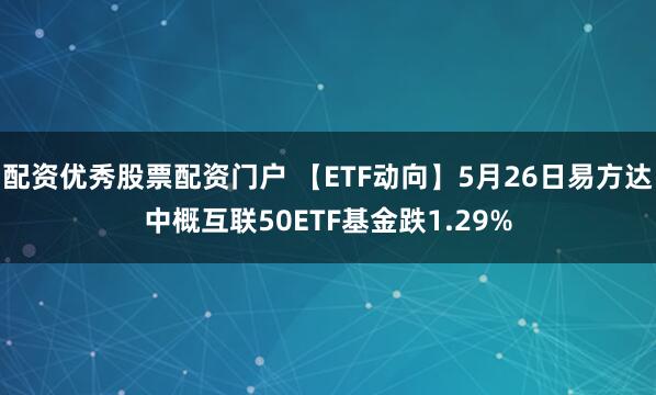 配资优秀股票配资门户 【ETF动向】5月26日易方达中概互联50ETF基金跌1.29%