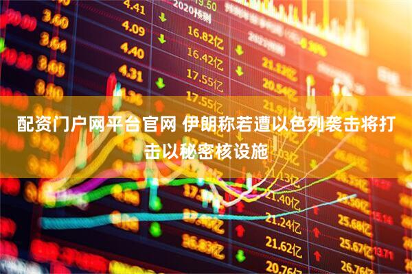 配资门户网平台官网 伊朗称若遭以色列袭击将打击以秘密核设施
