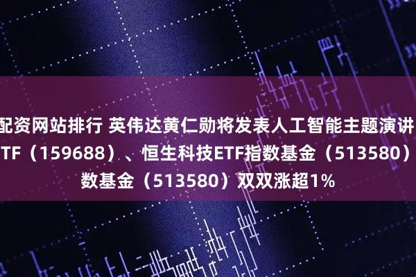 配资网站排行 英伟达黄仁勋将发表人工智能主题演讲，恒生互联网ETF（159688）、恒生科技ETF指数基金（513580）双双涨超1%