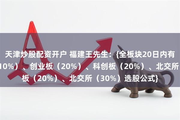 天津炒股配资开户 福建王先生：{全板块20日内有涨停：包含主板（10%）、创业板（20%）、科创板（20%）、北交所（30%）选股公式}