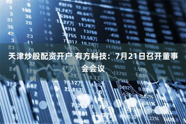 天津炒股配资开户 有方科技：7月21日召开董事会会议
