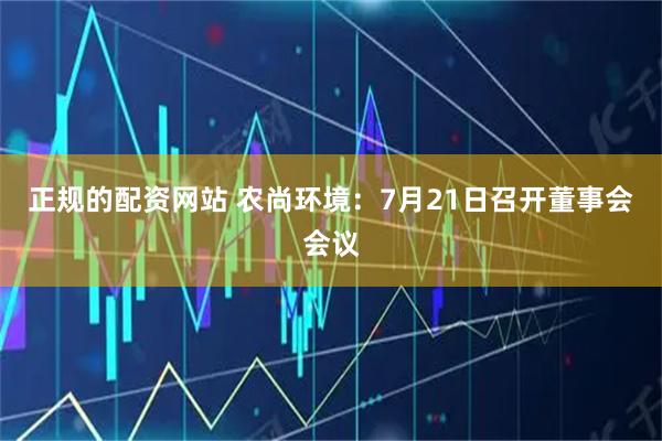 正规的配资网站 农尚环境：7月21日召开董事会会议