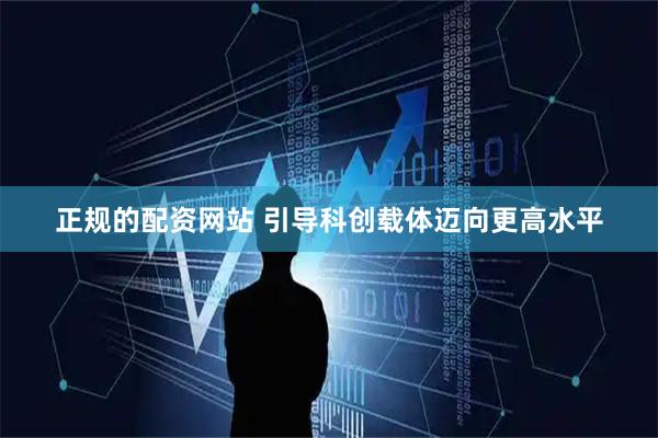 正规的配资网站 引导科创载体迈向更高水平