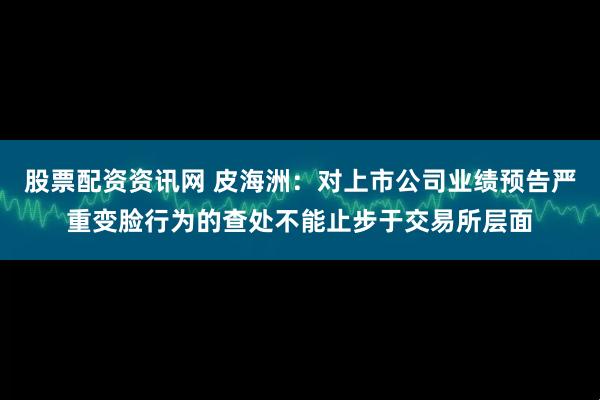 股票配资资讯网 皮海洲：对上市公司业绩预告严重变脸行为的查处不能止步于交易所层面
