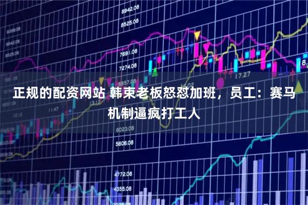 正规的配资网站 韩束老板怒怼加班，员工：赛马机制逼疯打工人