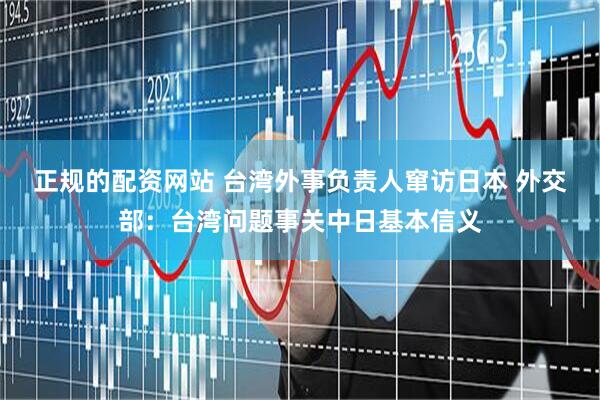 正规的配资网站 台湾外事负责人窜访日本 外交部：台湾问题事关中日基本信义