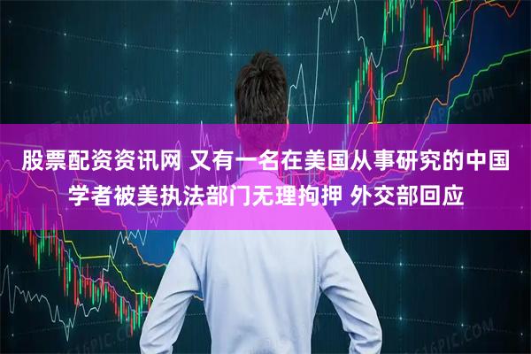 股票配资资讯网 又有一名在美国从事研究的中国学者被美执法部门无理拘押 外交部回应