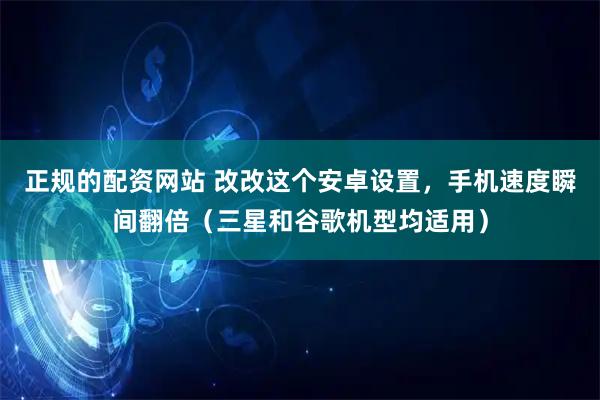 正规的配资网站 改改这个安卓设置，手机速度瞬间翻倍（三星和谷歌机型均适用）