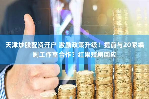 天津炒股配资开户 激励政策升级！提前与20家编剧工作室合作？红果短剧回应