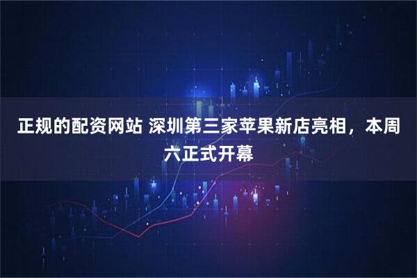 正规的配资网站 深圳第三家苹果新店亮相，本周六正式开幕