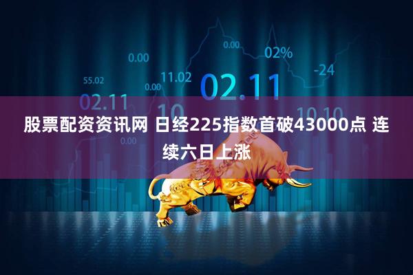 股票配资资讯网 日经225指数首破43000点 连续六日上涨