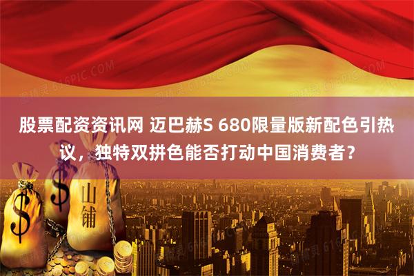 股票配资资讯网 迈巴赫S 680限量版新配色引热议，独特双拼色能否打动中国消费者？