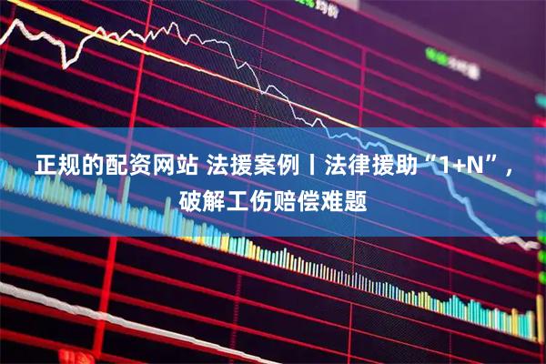 正规的配资网站 法援案例丨法律援助“1+N”，破解工伤赔偿难题