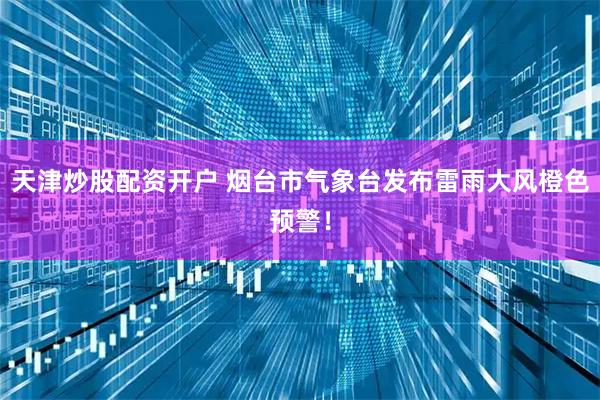 天津炒股配资开户 烟台市气象台发布雷雨大风橙色预警！