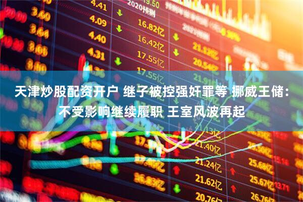 天津炒股配资开户 继子被控强奸罪等 挪威王储：不受影响继续履职 王室风波再起