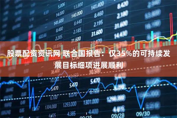 股票配资资讯网 联合国报告：仅35%的可持续发展目标细项进展顺利