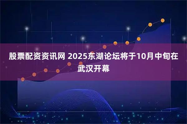 股票配资资讯网 2025东湖论坛将于10月中旬在武汉开幕