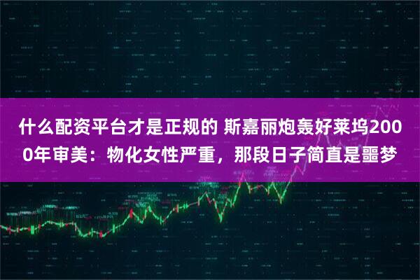 什么配资平台才是正规的 斯嘉丽炮轰好莱坞2000年审美：物化女性严重，那段日子简直是噩梦