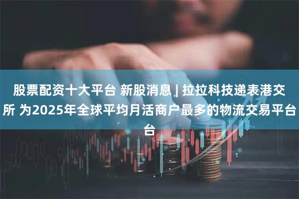 股票配资十大平台 新股消息 | 拉拉科技递表港交所 为2025年全球平均月活商户最多的物流交易平台