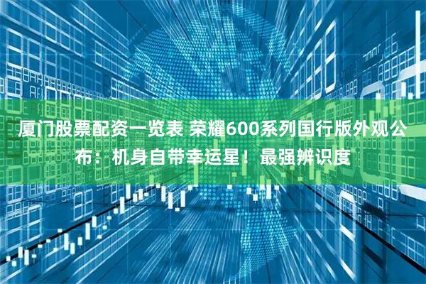 厦门股票配资一览表 荣耀600系列国行版外观公布：机身自带幸运星！最强辨识度