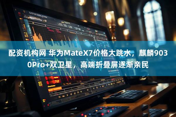 配资机构网 华为MateX7价格大跳水，麒麟9030Pro+双卫星，高端折叠屏逐渐亲民