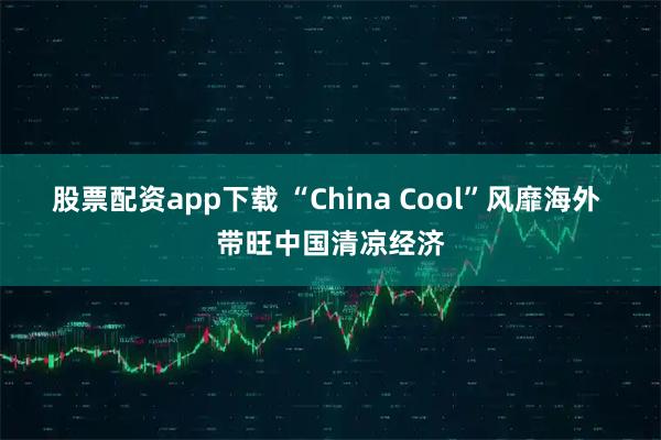 股票配资app下载 “China Cool”风靡海外 带旺中国清凉经济
