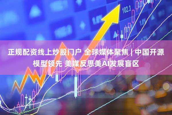 正规配资线上炒股门户 全球媒体聚焦 | 中国开源模型领先 美媒反思美AI发展盲区