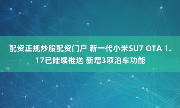 配资正规炒股配资门户 新一代小米SU7 OTA 1.17已陆续推送 新增3项泊车功能