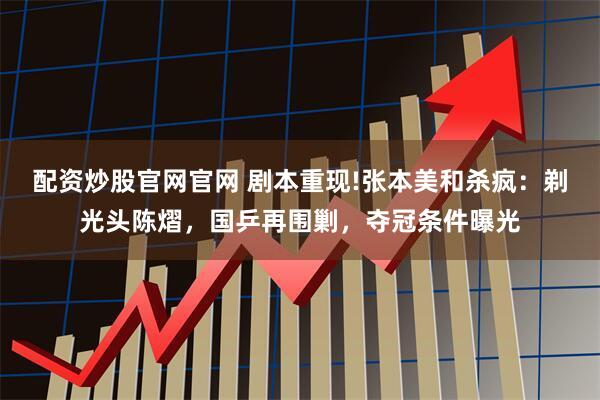 配资炒股官网官网 剧本重现!张本美和杀疯：剃光头陈熠，国乒再围剿，夺冠条件曝光