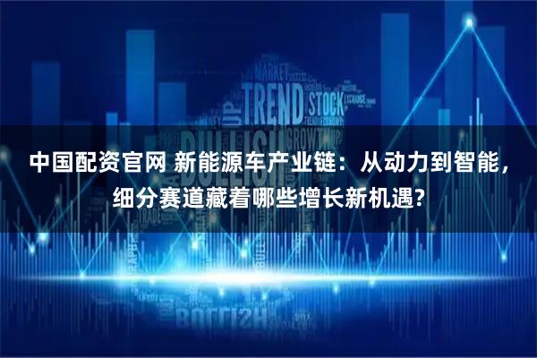 中国配资官网 新能源车产业链：从动力到智能，细分赛道藏着哪些增长新机遇?