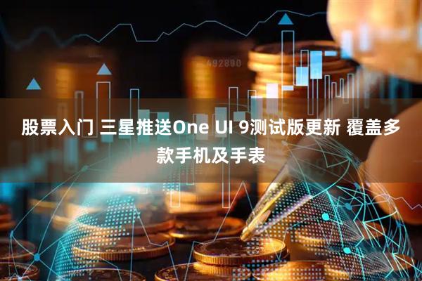 股票入门 三星推送One UI 9测试版更新 覆盖多款手机及手表