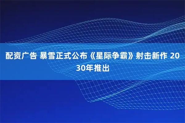配资广告 暴雪正式公布《星际争霸》射击新作 2030年推出