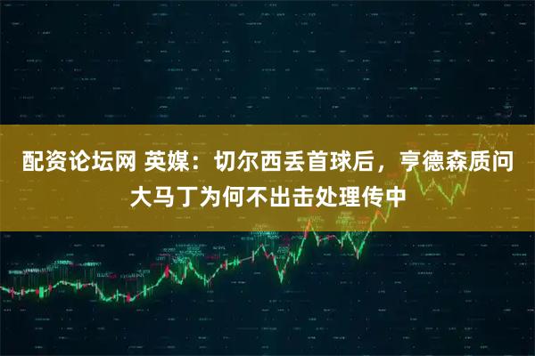 配资论坛网 英媒：切尔西丢首球后，亨德森质问大马丁为何不出击处理传中