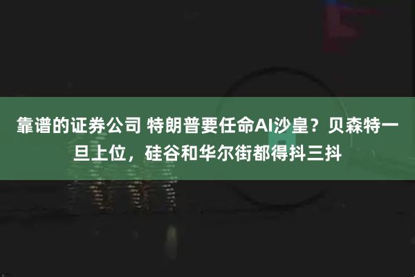 靠谱的证券公司 特朗普要任命AI沙皇？贝森特一旦上位，硅谷和华尔街都得抖三抖
