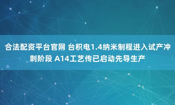 合法配资平台官网 台积电1.4纳米制程进入试产冲刺阶段 A14工艺传已启动先导生产