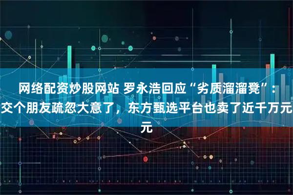 网络配资炒股网站 罗永浩回应“劣质溜溜凳”：交个朋友疏忽大意了，东方甄选平台也卖了近千万元