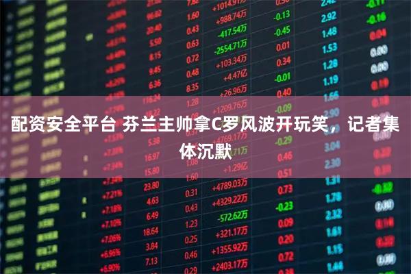 配资安全平台 芬兰主帅拿C罗风波开玩笑，记者集体沉默