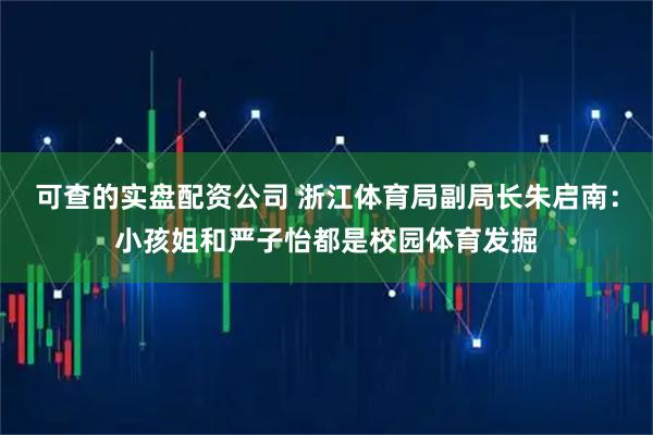可查的实盘配资公司 浙江体育局副局长朱启南：小孩姐和严子怡都是校园体育发掘